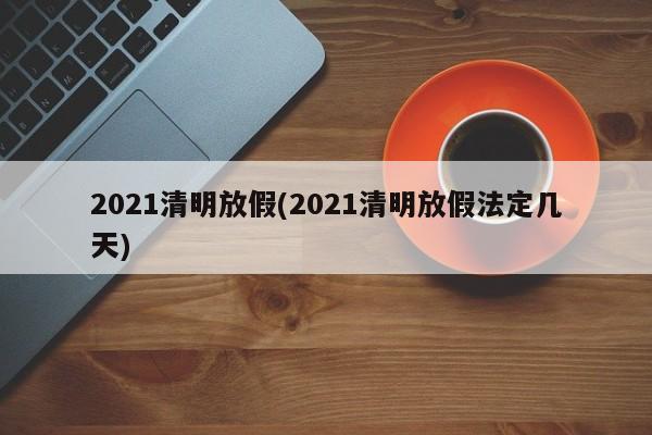 2021清明放假(2021清明放假法定几天)