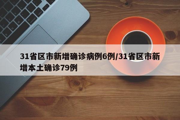 31省区市新增确诊病例6例/31省区市新增本土确诊79例