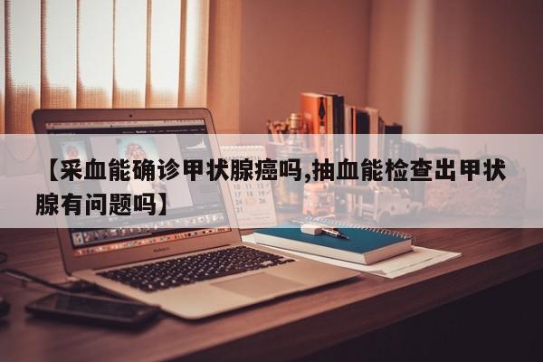 【采血能确诊甲状腺癌吗,抽血能检查出甲状腺有问题吗】