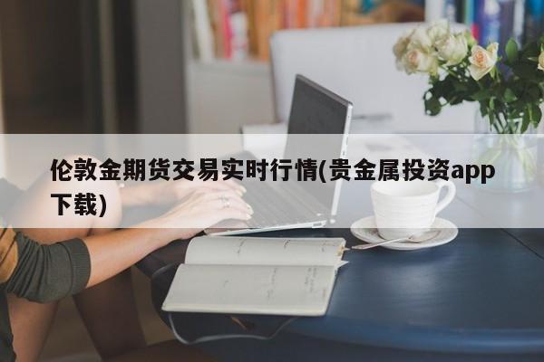 伦敦金期货交易实时行情(贵金属投资app下载)