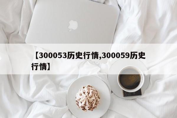 【300053历史行情,300059历史行情】