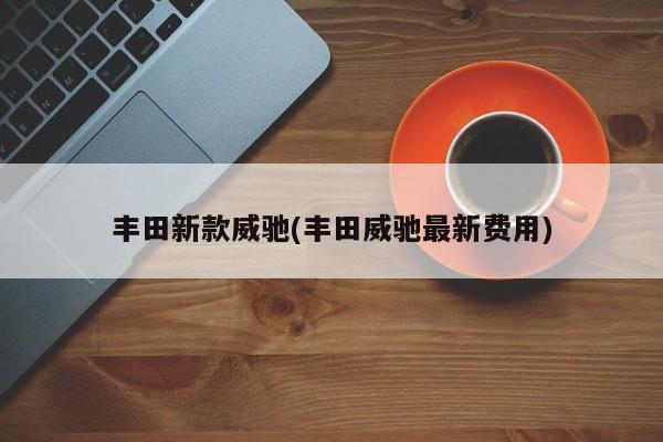 丰田新款威驰(丰田威驰最新费用)