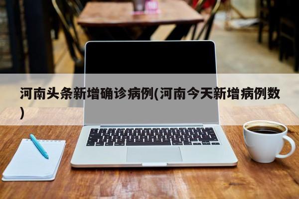 河南头条新增确诊病例(河南今天新增病例数)