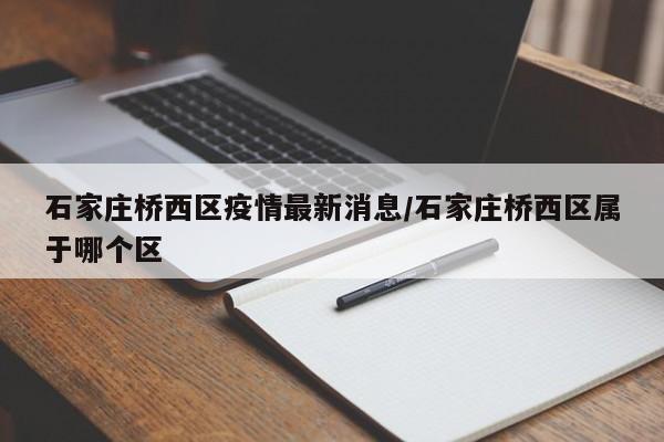 石家庄桥西区疫情最新消息/石家庄桥西区属于哪个区