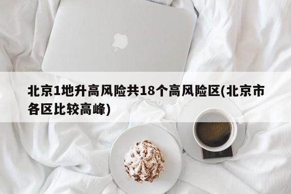 北京1地升高风险共18个高风险区(北京市各区比较高峰)