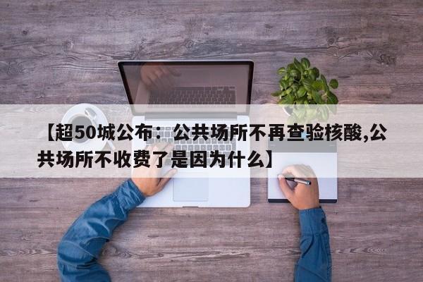 【超50城公布：公共场所不再查验核酸,公共场所不收费了是因为什么】