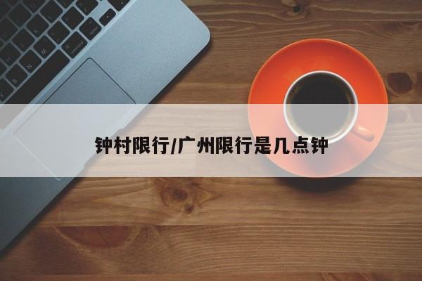 钟村限行/广州限行是几点钟