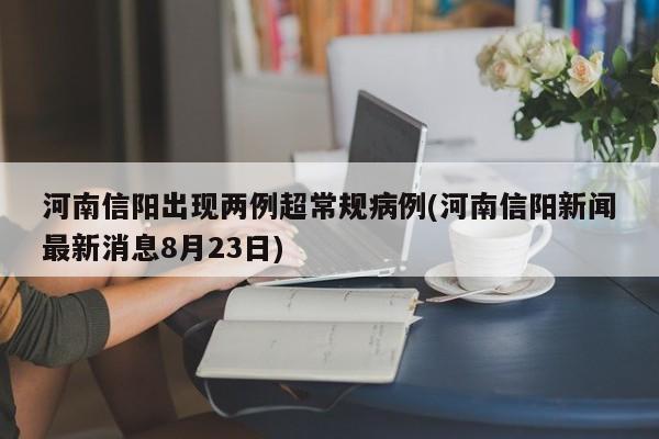 河南信阳出现两例超常规病例(河南信阳新闻最新消息8月23日)