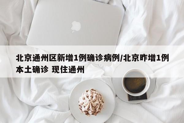 北京通州区新增1例确诊病例/北京昨增1例本土确诊 现住通州