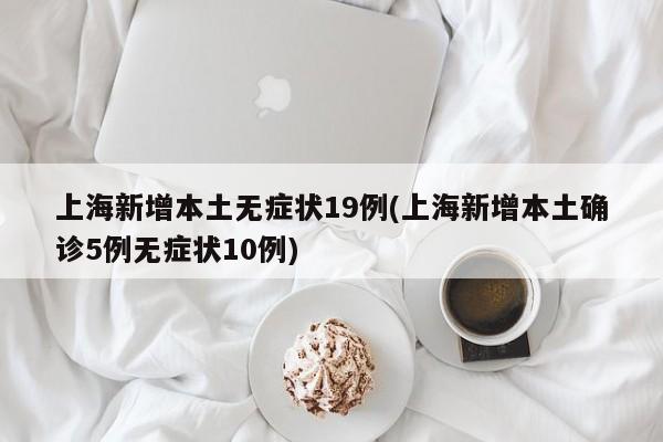 上海新增本土无症状19例(上海新增本土确诊5例无症状10例)