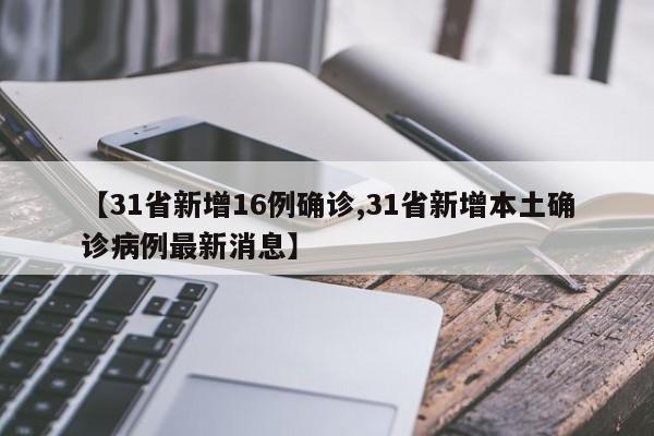 【31省新增16例确诊,31省新增本土确诊病例最新消息】
