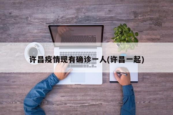 许昌疫情现有确诊一人(许昌一起)