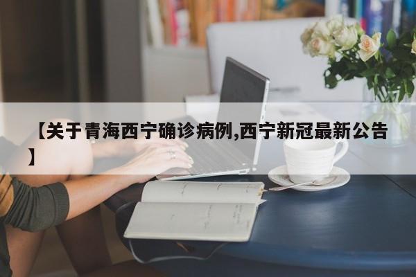 【关于青海西宁确诊病例,西宁新冠最新公告】