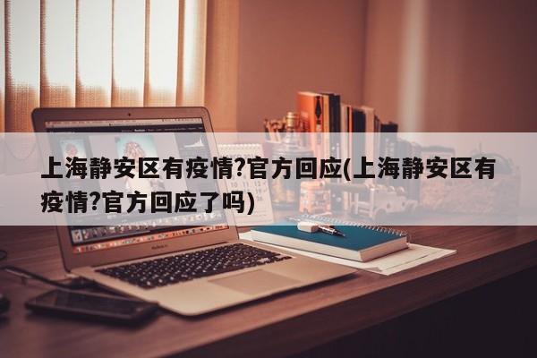 上海静安区有疫情?官方回应(上海静安区有疫情?官方回应了吗)