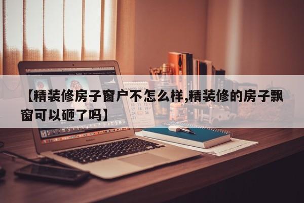 【精装修房子窗户不怎么样,精装修的房子飘窗可以砸了吗】
