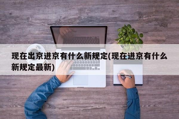 现在出京进京有什么新规定(现在进京有什么新规定最新)