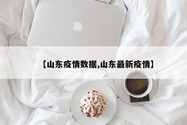 【山东疫情数据,山东最新疫情】