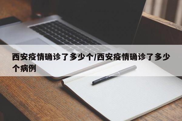 西安疫情确诊了多少个/西安疫情确诊了多少个病例