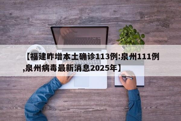 【福建昨增本土确诊113例:泉州111例,泉州病毒最新消息2025年】