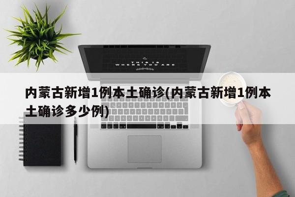 内蒙古新增1例本土确诊(内蒙古新增1例本土确诊多少例)