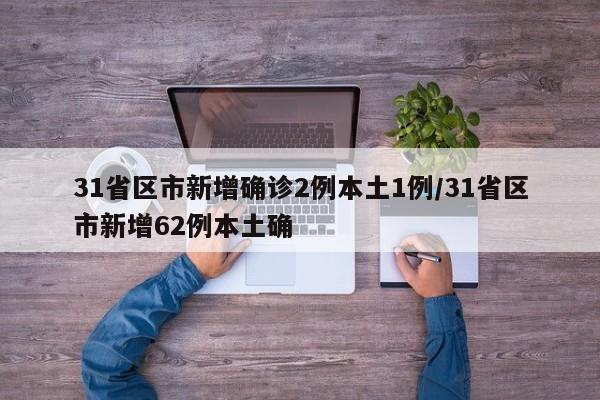 31省区市新增确诊2例本土1例/31省区市新增62例本土确