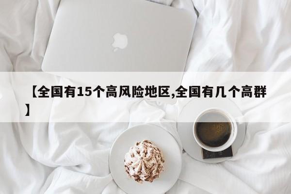 【全国有15个高风险地区,全国有几个高群】
