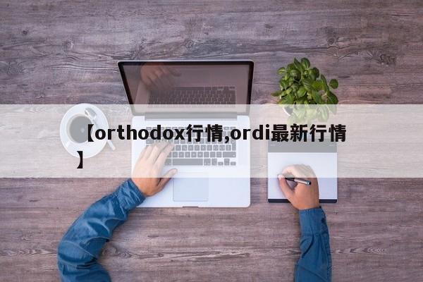 【orthodox行情,ordi最新行情】