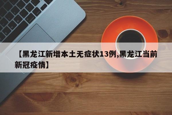 【黑龙江新增本土无症状13例,黑龙江当前新冠疫情】