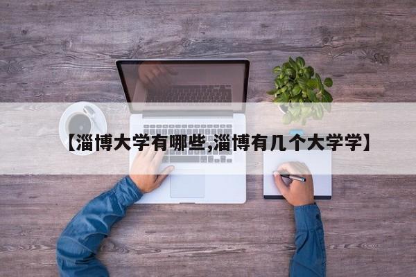 【淄博大学有哪些,淄博有几个大学学】