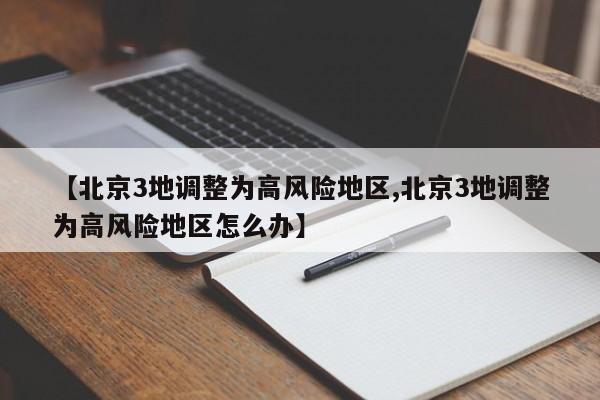 【北京3地调整为高风险地区,北京3地调整为高风险地区怎么办】