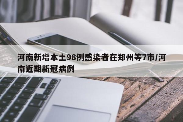 河南新增本土98例感染者在郑州等7市/河南近期新冠病例