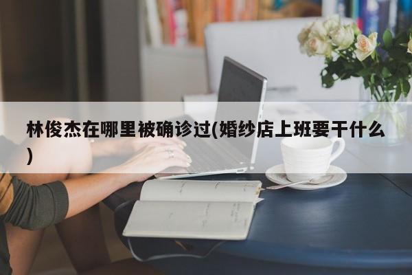 林俊杰在哪里被确诊过(婚纱店上班要干什么)