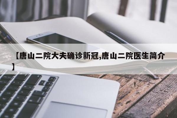 【唐山二院大夫确诊新冠,唐山二院医生简介】