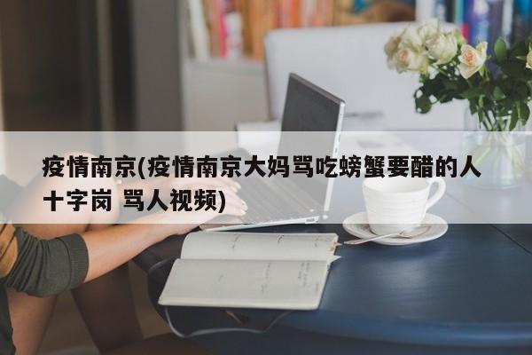 疫情南京(疫情南京大妈骂吃螃蟹要醋的人 十字岗 骂人视频)