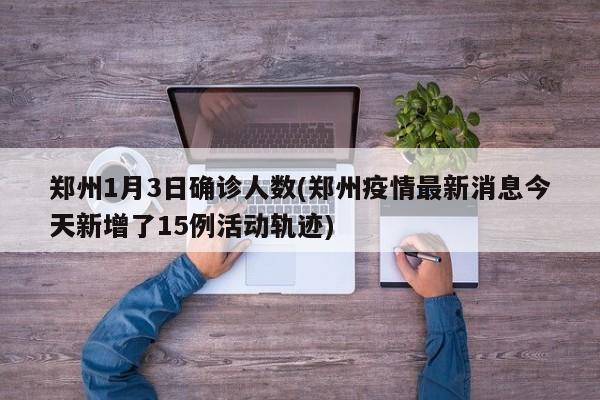郑州1月3日确诊人数(郑州疫情最新消息今天新增了15例活动轨迹)