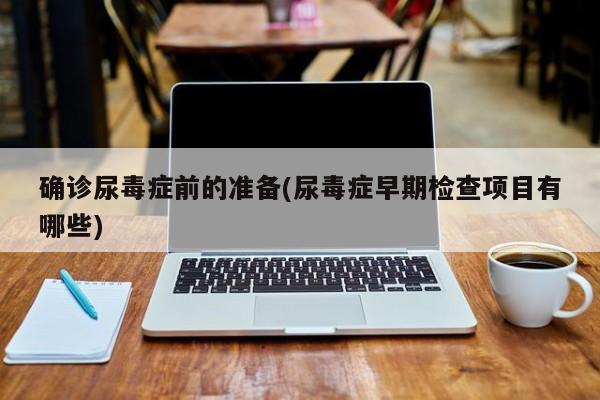 确诊尿毒症前的准备(尿毒症早期检查项目有哪些)