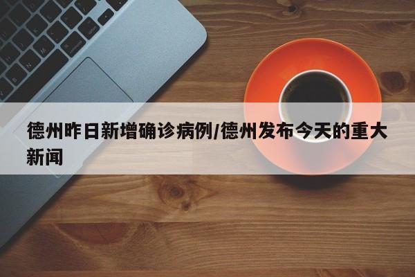 德州昨日新增确诊病例/德州发布今天的重大新闻
