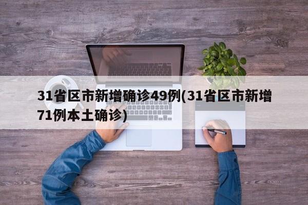 31省区市新增确诊49例(31省区市新增71例本土确诊)