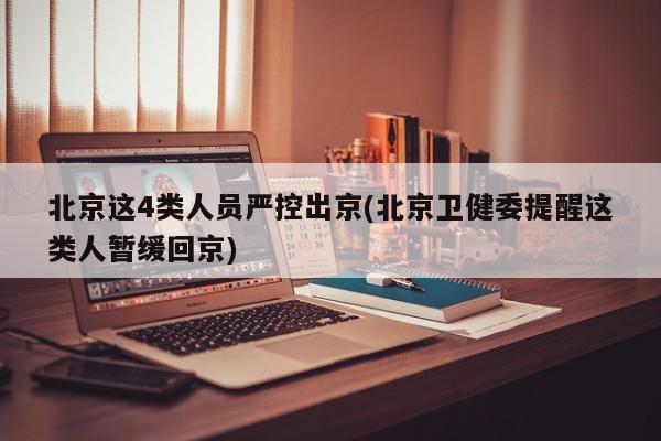 北京这4类人员严控出京(北京卫健委提醒这类人暂缓回京)