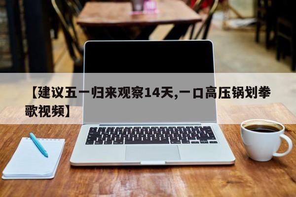 【建议五一归来观察14天,一口高压锅划拳歌视频】