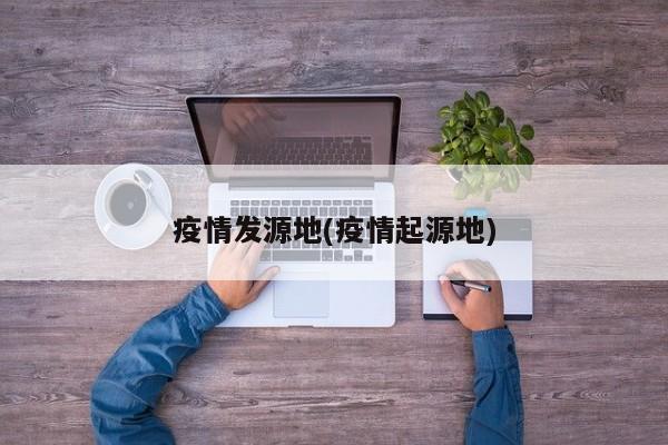 疫情发源地(疫情起源地)
