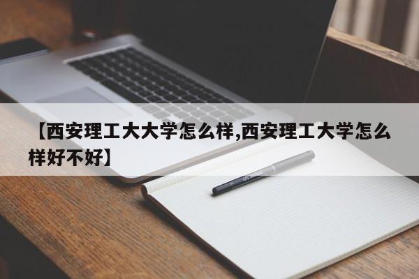 【西安理工大大学怎么样,西安理工大学怎么样好不好】