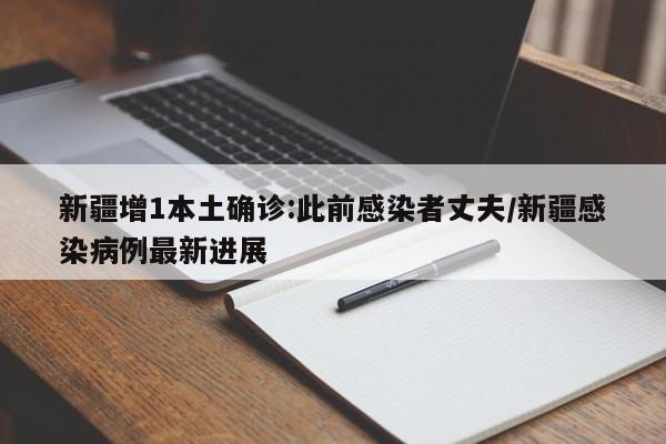新疆增1本土确诊:此前感染者丈夫/新疆感染病例最新进展