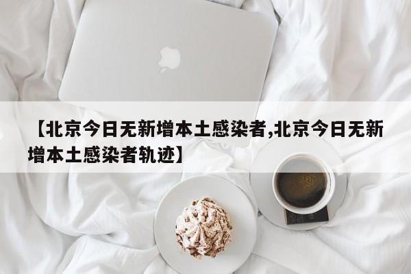 【北京今日无新增本土感染者,北京今日无新增本土感染者轨迹】