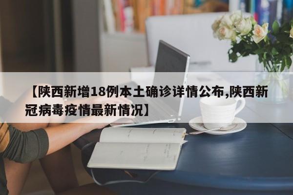 【陕西新增18例本土确诊详情公布,陕西新冠病毒疫情最新情况】