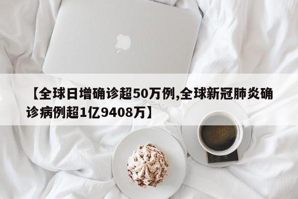 【全球日增确诊超50万例,全球新冠肺炎确诊病例超1亿9408万】