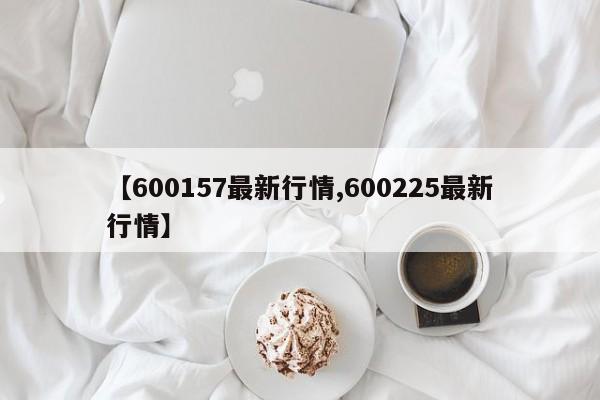 【600157最新行情,600225最新行情】