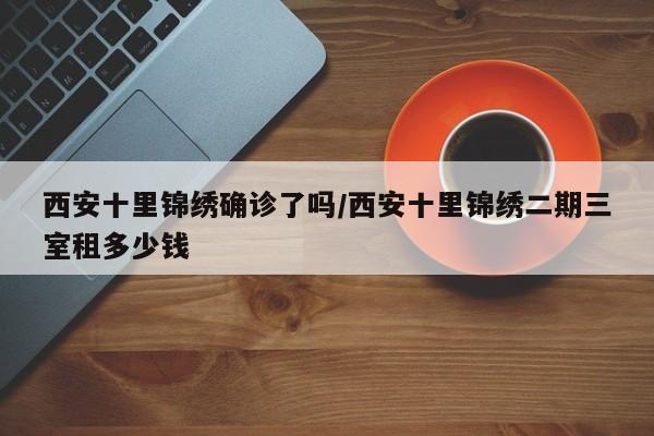 西安十里锦绣确诊了吗/西安十里锦绣二期三室租多少钱