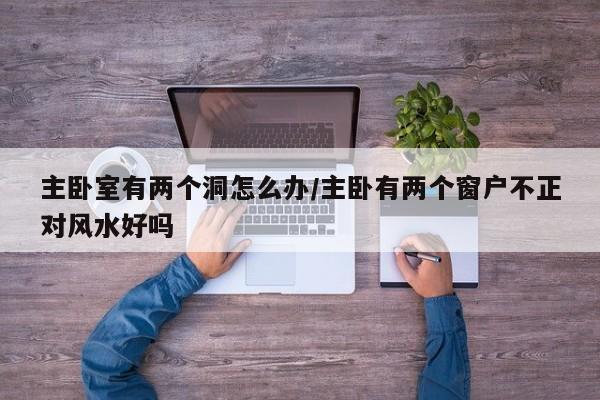 主卧室有两个洞怎么办/主卧有两个窗户不正对风水好吗