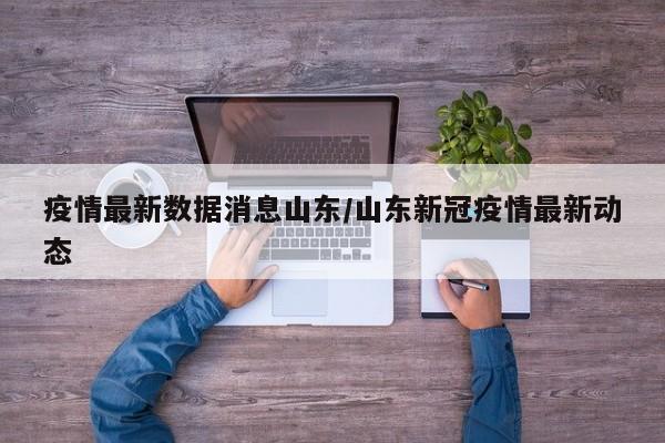 疫情最新数据消息山东/山东新冠疫情最新动态